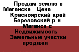 Продам землю в Маганске › Цена ­ 500 000 - Красноярский край, Березовский р-н, Маганск с. Недвижимость » Земельные участки продажа   